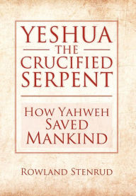 Title: Yeshua, the Crucified Serpent: How Yahweh Saved Mankind, Author: Rowland Stenrud
