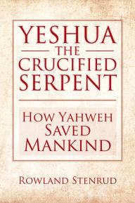 Title: YESHUA, THE CRUCIFIED SERPENT: How Yahweh Saved Mankind, Author: Rowland Stenrud