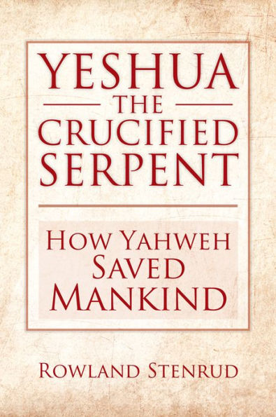 YESHUA, THE CRUCIFIED SERPENT: How Yahweh Saved Mankind