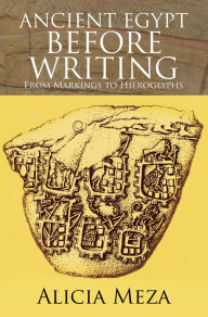 Title: ANCIENT EGYPT BEFORE WRITING: From Markings to Hieroglyphs, Author: Alicia Meza