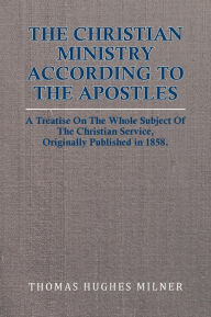 The Christian Ministry According to the Apostles: A Treatise on the Whole Subject of the Christian Service, Originally Published in 1858.