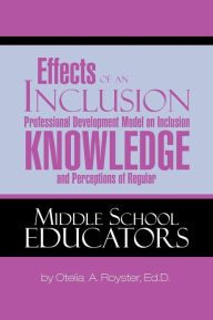 Title: Effects of an Inclusion Professional Development Model on Inclusion Knowledge and Perceptions of Regular Middle School Educators, Author: Otelia A. Royster