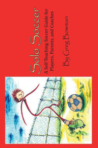 Title: Solo Soccer: A Self-Teaching Soccer Guide for Players, Parents, and Coaches, Author: Greg Bowman