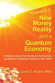 Title: Toward a New Money Reality and a Quantum Economy: A Visionary Look at How Money and the Economy Can Be Connecting Forces for a New World, Author: Laurie Z. Hyland