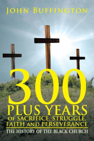 Title: 300 PLUS YEARS of SACRIFICE, STRUGGLE, FAITH and PERSEVERANCE: The History of the Black Church, Author: John Buffington