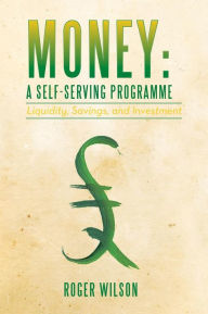 Title: Money: A Self-serving Programme: Liquidity, Savings, and Investment, Author: Roger Wilson