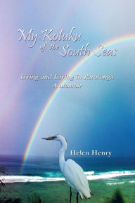 Title: My Kotuku of the South Seas: Living and Loving in Rarotonga - A Memoir, Author: Helen Henry