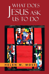 Title: What Does Jesus Ask Us to Do: The Parables of Jesus as a Guide to Daily Living, Author: Helen Moss