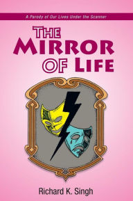 Title: The Mirror of Life: A Parody of Our Lives Under the Scanner: A Parody of Our Lives Under the Scanner, Author: Richard K. Singh