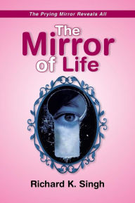 Title: The Mirror of Life -The Prying Mirror Reveals All: The Prying Mirror Reveals All, Author: Richard K. Singh