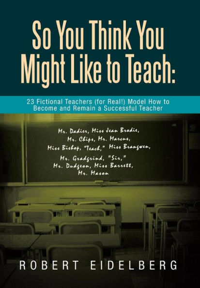 So You Think You Might Like to Teach: 23 Fictional Teachers (for Real!) Model How to Become and Remain a Successful Teacher