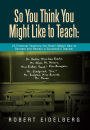 So You Think You Might Like to Teach: 23 Fictional Teachers (for Real!) Model How to Become and Remain a Successful Teacher