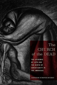 Title: The Church of the Dead: The Epidemic of 1576 and the Birth of Christianity in the Americas, Author: Jennifer Scheper Hughes