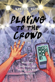 Title: Playing to the Crowd: Musicians, Audiences, and the Intimate Work of Connection, Author: Nancy K. Baym