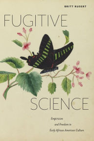 Title: Fugitive Science: Empiricism and Freedom in Early African American Culture, Author: Britt Rusert