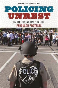 Title: Policing Unrest: On the Front Lines of the Ferguson Protests, Author: Tammy Rinehart Kochel