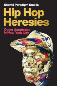 Title: Hip Hop Heresies: Queer Aesthetics in New York City, Author: Shanté Paradigm Smalls