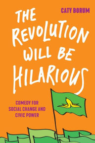 Title: The Revolution Will Be Hilarious: Comedy for Social Change and Civic Power, Author: Caty Borum