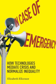 Title: In Case of Emergency: How Technologies Mediate Crisis and Normalize Inequality, Author: Elizabeth Ellcessor