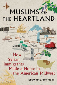 Title: Muslims of the Heartland: How Syrian Immigrants Made a Home in the American Midwest, Author: Edward E Curtis IV