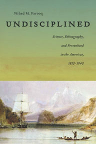 Title: Undisciplined: Science, Ethnography, and Personhood in the Americas, 1830-1940, Author: Nihad Farooq