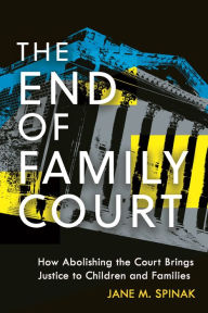 Title: The End of Family Court: How Abolishing the Court Brings Justice to Children and Families, Author: Jane M. Spinak