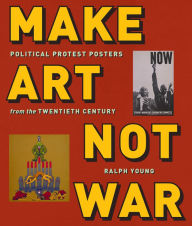 Title: Make Art Not War: Political Protest Posters from the Twentieth Century, Author: Ralph Young