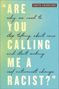 Title: Are You Calling Me a Racist?: Why We Need to Stop Talking about Race and Start Making Real Antiracist Change, Author: Sarita Srivastava