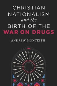 Title: Christian Nationalism and the Birth of the War on Drugs, Author: Andrew Monteith