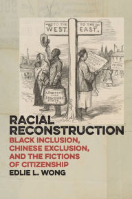 Title: Racial Reconstruction: Black Inclusion, Chinese Exclusion, and the Fictions of Citizenship, Author: Edlie L. Wong