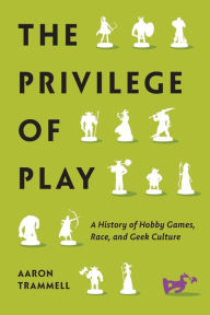 Title: The Privilege of Play: A History of Hobby Games, Race, and Geek Culture, Author: Aaron Trammell