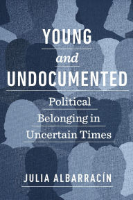 Title: Young and Undocumented: Political Belonging in Uncertain Times, Author: Julia Albarrac n