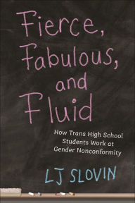 Title: Fierce, Fabulous, and Fluid: How Trans High School Students Work at Gender Nonconformity, Author: LJ Slovin