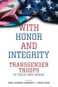 Title: With Honor and Integrity: Transgender Troops in Their Own Words, Author: Máel Embser-Herbert