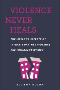 Title: Violence Never Heals: The Lifelong Effects of Intimate Partner Violence for Immigrant Women, Author: Allison Bloom