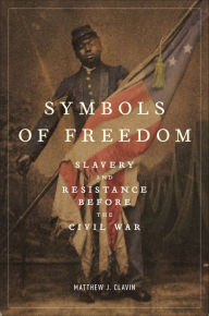 Title: Symbols of Freedom: Slavery and Resistance Before the Civil War, Author: Matthew J. Clavin