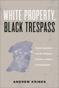 Title: White Property, Black Trespass: Racial Capitalism and the Religious Function of Mass Criminalization, Author: Andrew Krinks