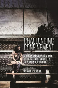 Title: Challenging Confinement: Mass Incarceration and the Fight for Equality in Women's Prisons, Author: Bonnie L. Ernst