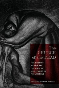 Title: The Church of the Dead: The Epidemic of 1576 and the Birth of Christianity in the Americas, Author: Jennifer Scheper Hughes