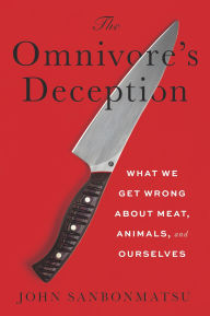 Title: The Omnivore's Deception: What We Get Wrong about Meat, Animals, and Ourselves, Author: John Sanbonmatsu