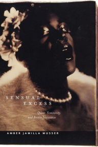 Title: Sensual Excess: Queer Femininity and Brown Jouissance, Author: Amber Jamilla Musser