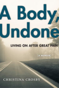 Title: A Body, Undone: Living On After Great Pain, Author: Christina Crosby