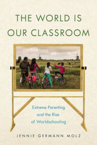 Title: The World Is Our Classroom: Extreme Parenting and the Rise of Worldschooling, Author: Jennie Germann Molz