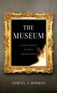 Title: The Museum: A Short History of Crisis and Resilience, Author: Samuel J. Redman