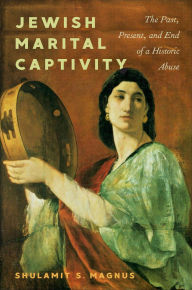 Title: Jewish Marital Captivity: The Past, Present, and End of a Historic Abuse, Author: Shulamit S. Magnus