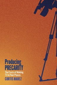 Title: Producing Precarity: The Costs of Making TV in Poor Places, Author: Curtis Marez