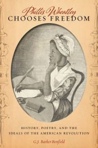 Title: Phillis Wheatley Chooses Freedom: History, Poetry, and the Ideals of the American Revolution, Author: G.J.  Barker-Benfield