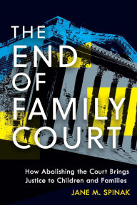Title: The End of Family Court: How Abolishing the Court Brings Justice to Children and Families, Author: Jane M. Spinak