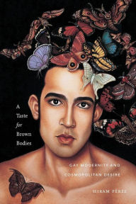 Title: A Taste for Brown Bodies: Gay Modernity and Cosmopolitan Desire, Author: Hiram Pérez