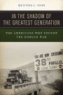 In the Shadow of the Greatest Generation: The Americans Who Fought the Korean War